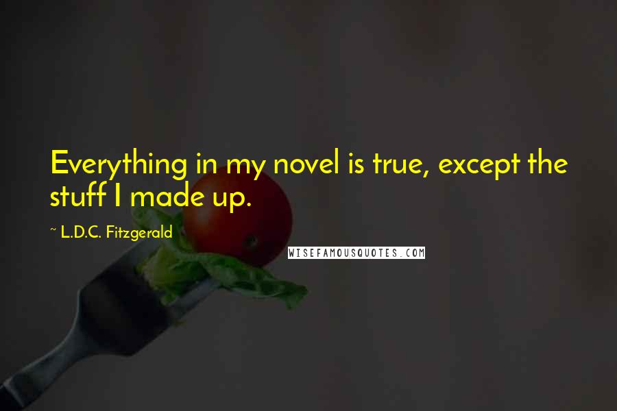 L.D.C. Fitzgerald Quotes: Everything in my novel is true, except the stuff I made up.