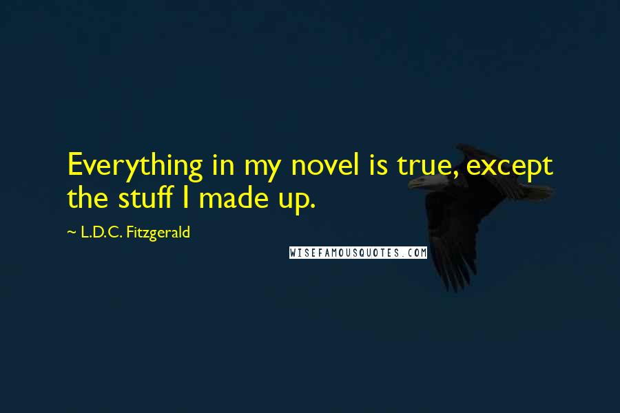 L.D.C. Fitzgerald Quotes: Everything in my novel is true, except the stuff I made up.