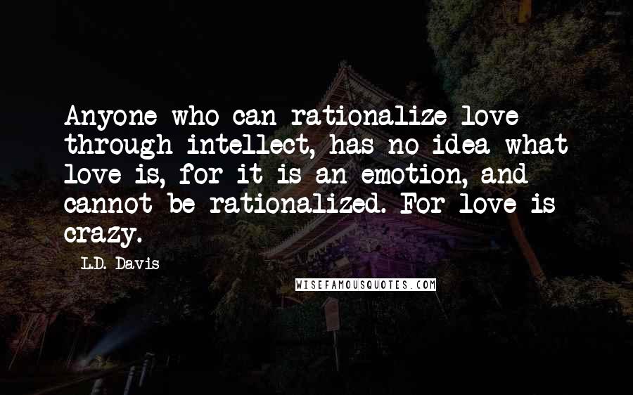 L.D. Davis Quotes: Anyone who can rationalize love through intellect, has no idea what love is, for it is an emotion, and cannot be rationalized. For love is crazy.