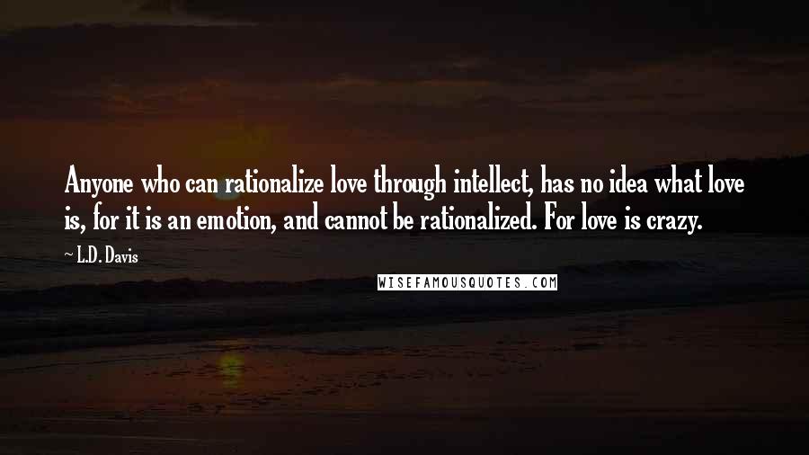 L.D. Davis Quotes: Anyone who can rationalize love through intellect, has no idea what love is, for it is an emotion, and cannot be rationalized. For love is crazy.