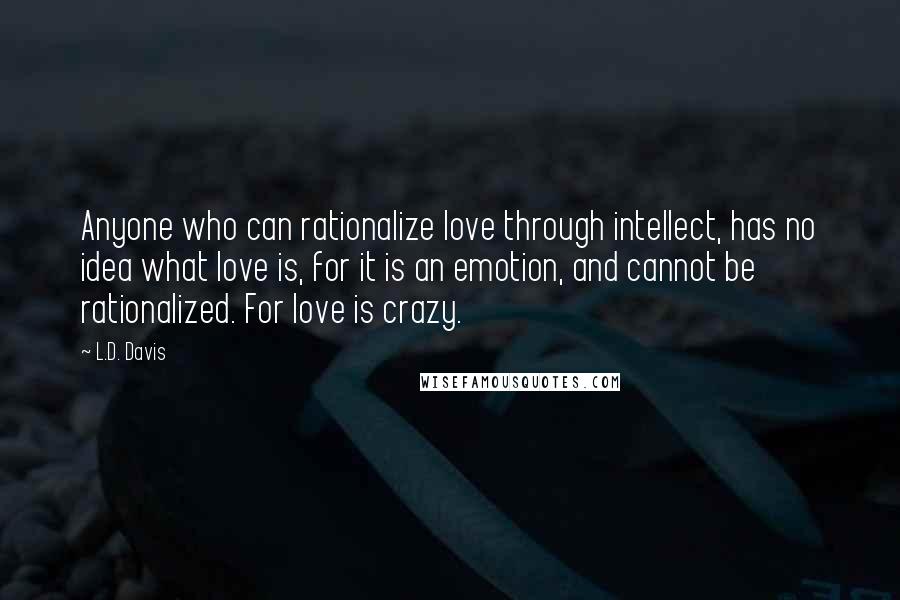 L.D. Davis Quotes: Anyone who can rationalize love through intellect, has no idea what love is, for it is an emotion, and cannot be rationalized. For love is crazy.