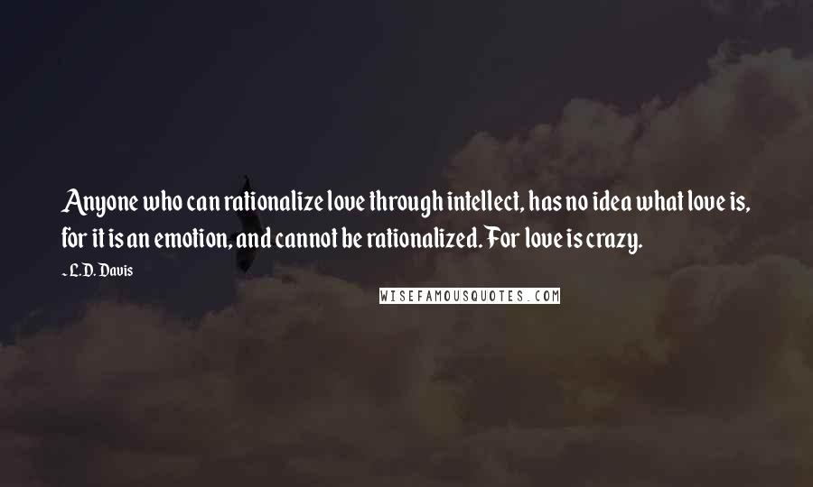 L.D. Davis Quotes: Anyone who can rationalize love through intellect, has no idea what love is, for it is an emotion, and cannot be rationalized. For love is crazy.