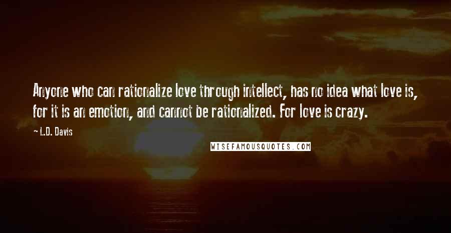 L.D. Davis Quotes: Anyone who can rationalize love through intellect, has no idea what love is, for it is an emotion, and cannot be rationalized. For love is crazy.