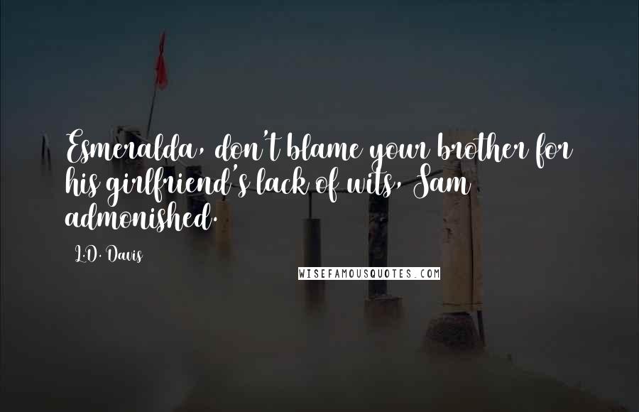 L.D. Davis Quotes: Esmeralda, don't blame your brother for his girlfriend's lack of wits, Sam admonished.