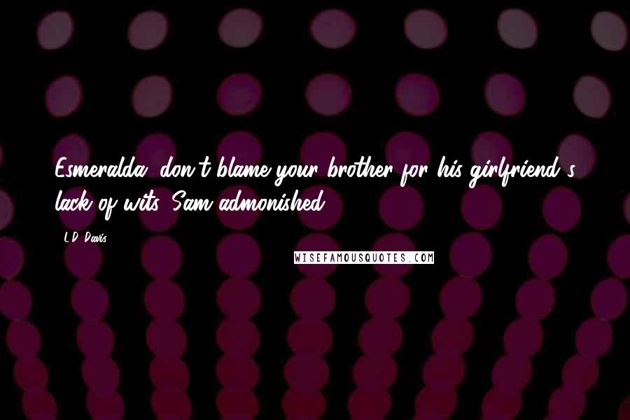 L.D. Davis Quotes: Esmeralda, don't blame your brother for his girlfriend's lack of wits, Sam admonished.