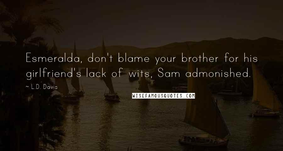 L.D. Davis Quotes: Esmeralda, don't blame your brother for his girlfriend's lack of wits, Sam admonished.