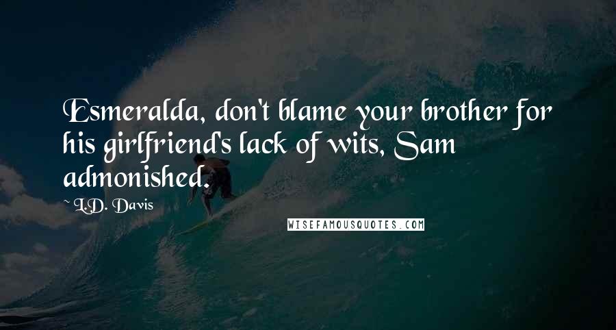 L.D. Davis Quotes: Esmeralda, don't blame your brother for his girlfriend's lack of wits, Sam admonished.
