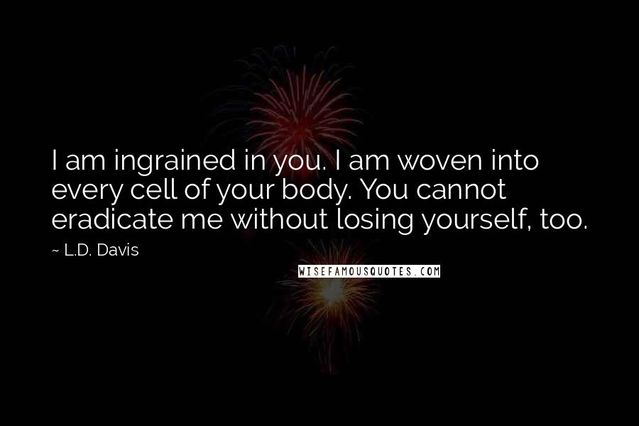 L.D. Davis Quotes: I am ingrained in you. I am woven into every cell of your body. You cannot eradicate me without losing yourself, too.
