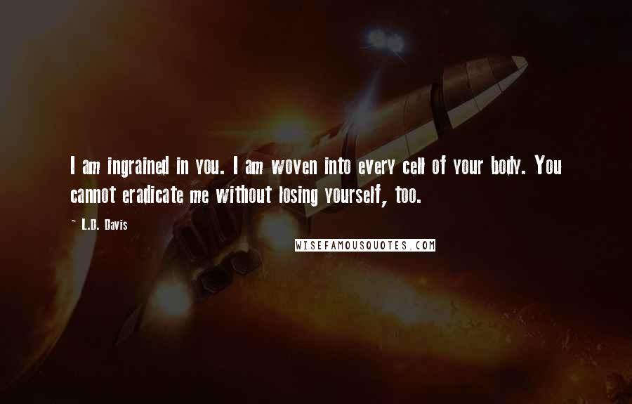 L.D. Davis Quotes: I am ingrained in you. I am woven into every cell of your body. You cannot eradicate me without losing yourself, too.