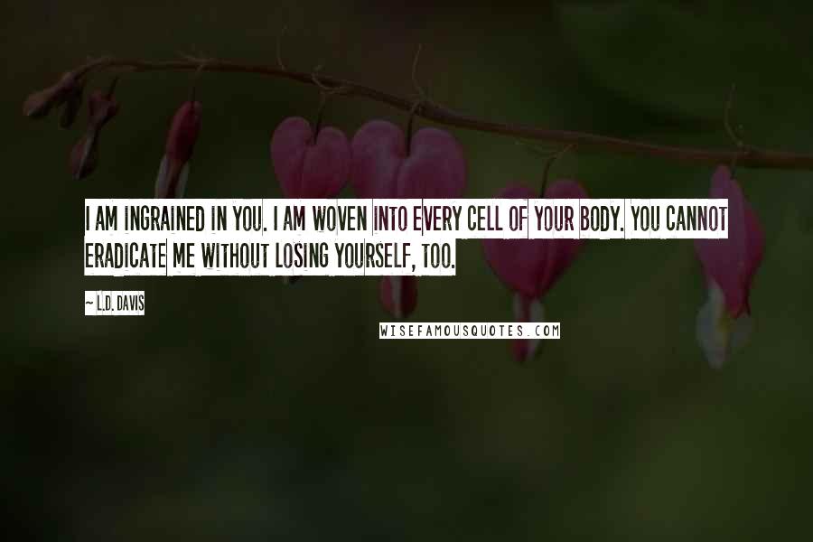 L.D. Davis Quotes: I am ingrained in you. I am woven into every cell of your body. You cannot eradicate me without losing yourself, too.