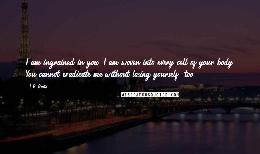 L.D. Davis Quotes: I am ingrained in you. I am woven into every cell of your body. You cannot eradicate me without losing yourself, too.