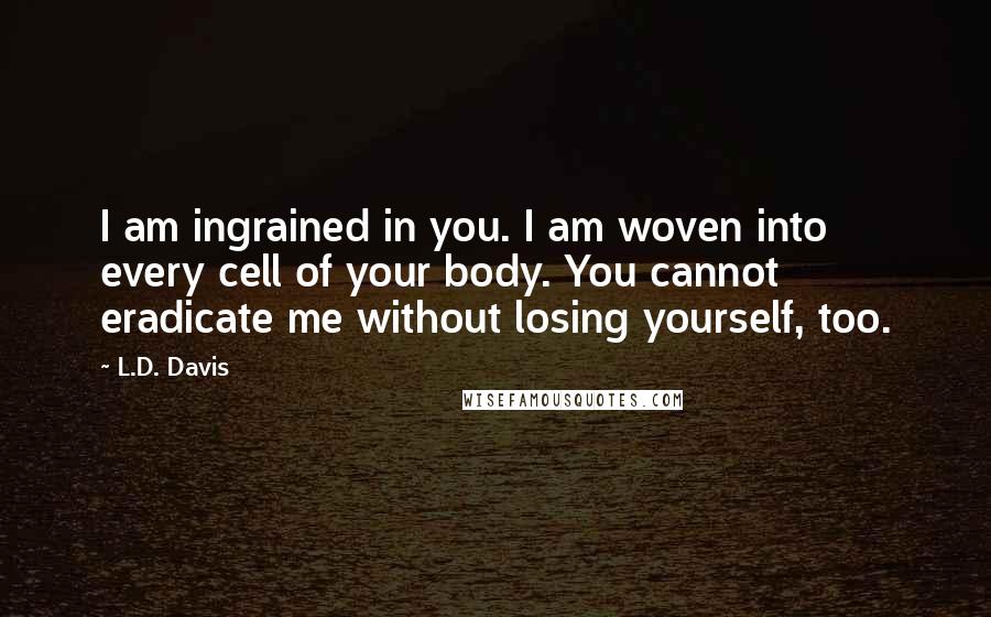 L.D. Davis Quotes: I am ingrained in you. I am woven into every cell of your body. You cannot eradicate me without losing yourself, too.