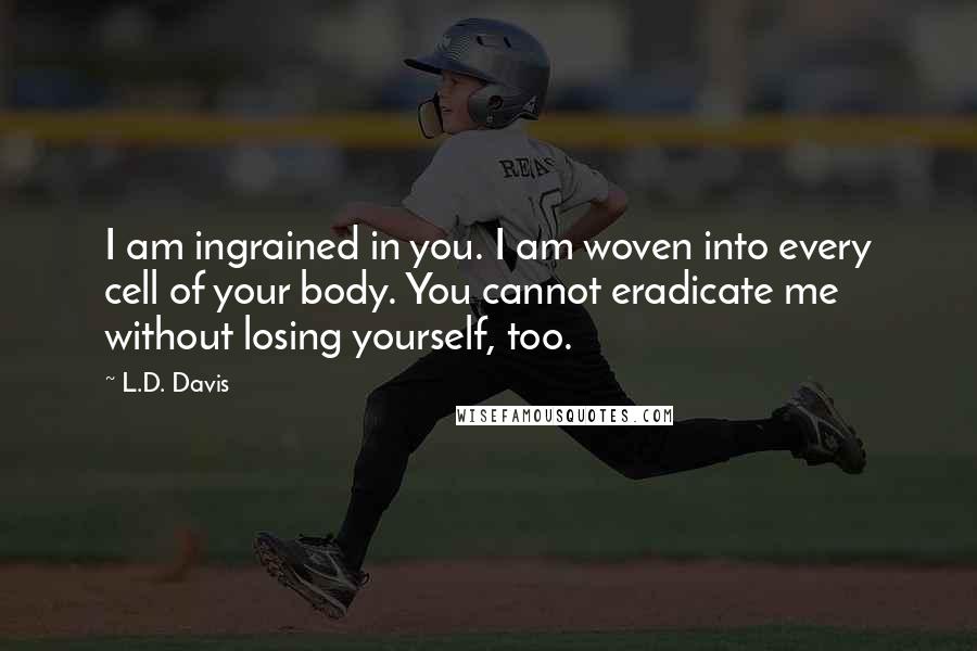 L.D. Davis Quotes: I am ingrained in you. I am woven into every cell of your body. You cannot eradicate me without losing yourself, too.