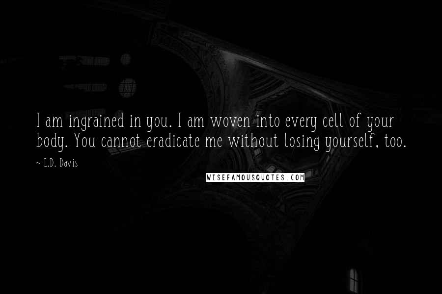 L.D. Davis Quotes: I am ingrained in you. I am woven into every cell of your body. You cannot eradicate me without losing yourself, too.