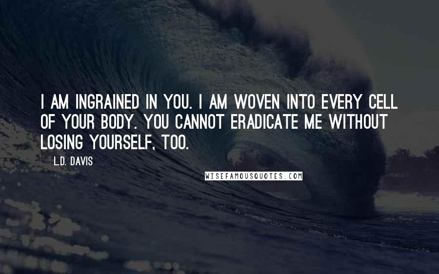 L.D. Davis Quotes: I am ingrained in you. I am woven into every cell of your body. You cannot eradicate me without losing yourself, too.