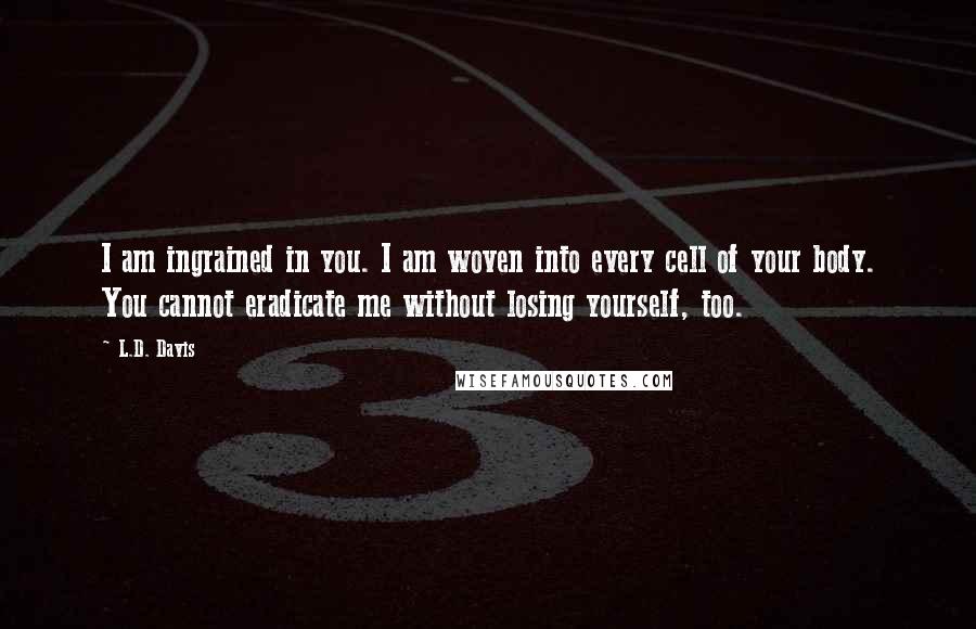 L.D. Davis Quotes: I am ingrained in you. I am woven into every cell of your body. You cannot eradicate me without losing yourself, too.