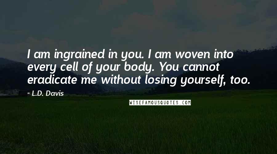 L.D. Davis Quotes: I am ingrained in you. I am woven into every cell of your body. You cannot eradicate me without losing yourself, too.