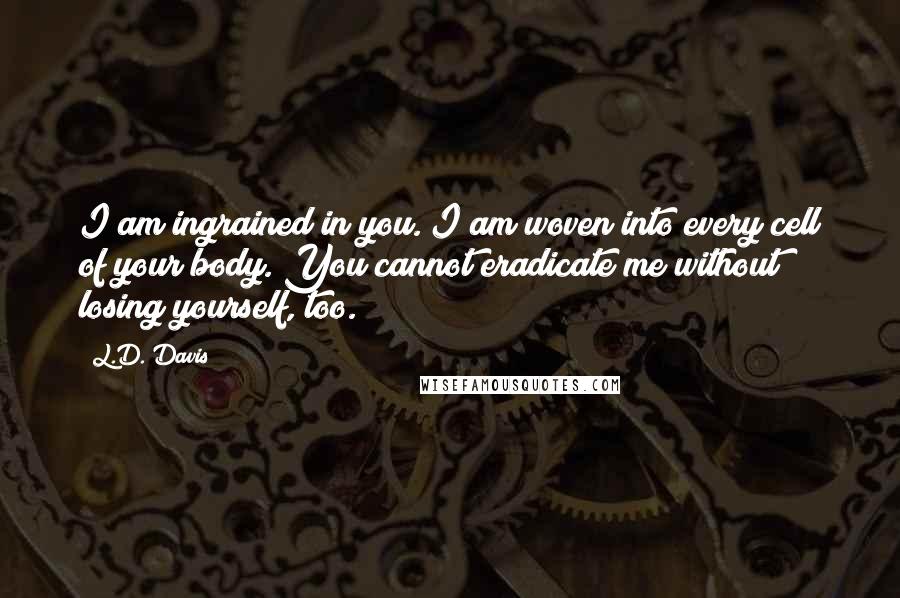 L.D. Davis Quotes: I am ingrained in you. I am woven into every cell of your body. You cannot eradicate me without losing yourself, too.