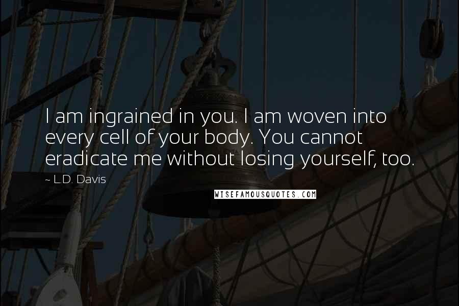 L.D. Davis Quotes: I am ingrained in you. I am woven into every cell of your body. You cannot eradicate me without losing yourself, too.