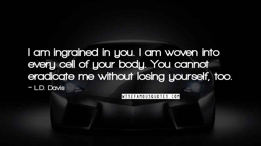 L.D. Davis Quotes: I am ingrained in you. I am woven into every cell of your body. You cannot eradicate me without losing yourself, too.