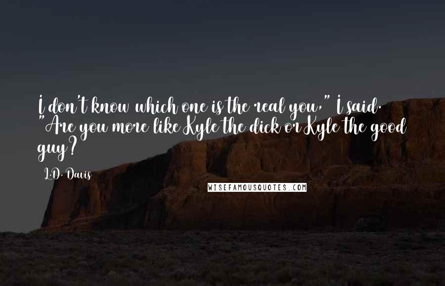 L.D. Davis Quotes: I don't know which one is the real you," I said. "Are you more like Kyle the dick or Kyle the good guy?
