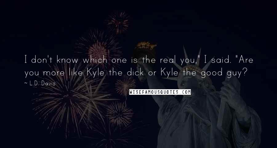 L.D. Davis Quotes: I don't know which one is the real you," I said. "Are you more like Kyle the dick or Kyle the good guy?