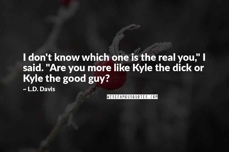 L.D. Davis Quotes: I don't know which one is the real you," I said. "Are you more like Kyle the dick or Kyle the good guy?