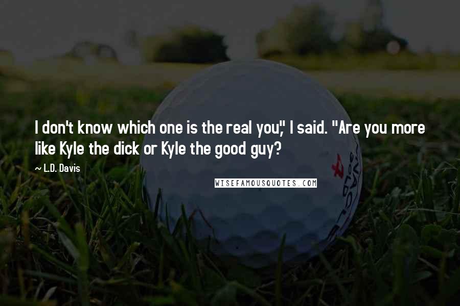 L.D. Davis Quotes: I don't know which one is the real you," I said. "Are you more like Kyle the dick or Kyle the good guy?