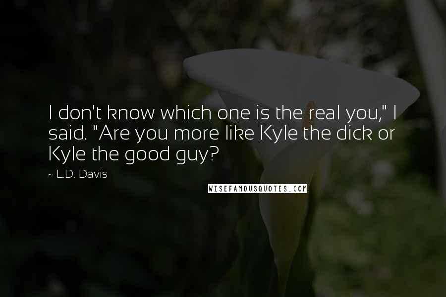 L.D. Davis Quotes: I don't know which one is the real you," I said. "Are you more like Kyle the dick or Kyle the good guy?