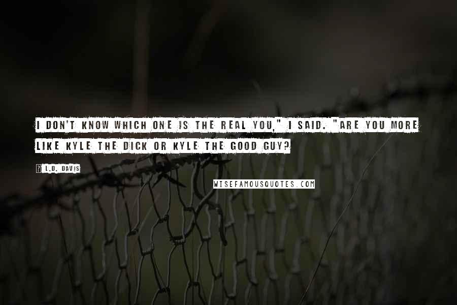 L.D. Davis Quotes: I don't know which one is the real you," I said. "Are you more like Kyle the dick or Kyle the good guy?