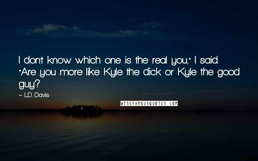 L.D. Davis Quotes: I don't know which one is the real you," I said. "Are you more like Kyle the dick or Kyle the good guy?