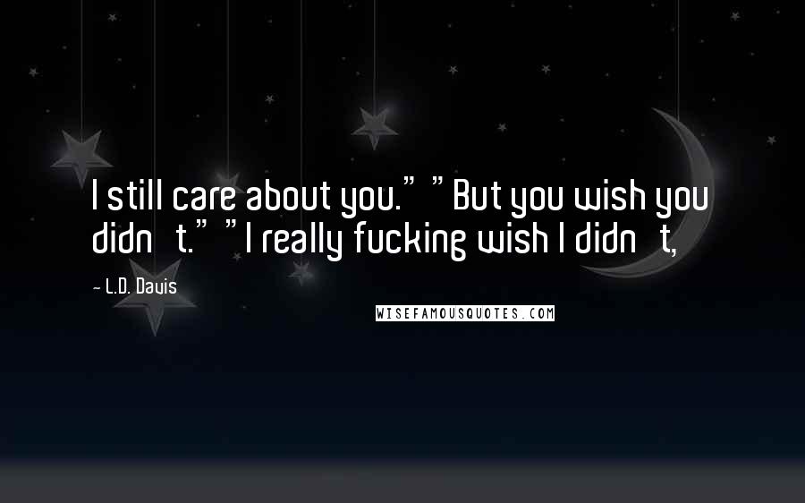 L.D. Davis Quotes: I still care about you." "But you wish you didn't." "I really fucking wish I didn't,