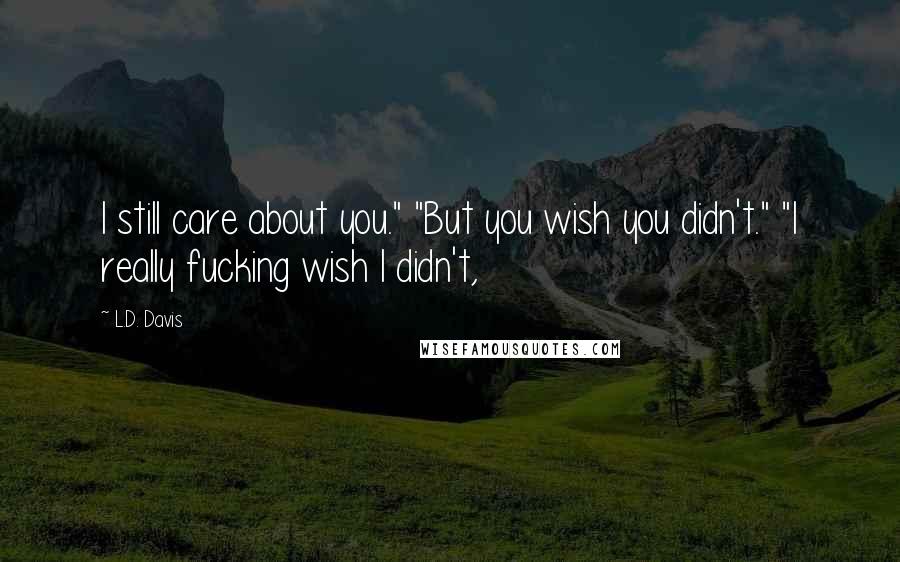 L.D. Davis Quotes: I still care about you." "But you wish you didn't." "I really fucking wish I didn't,