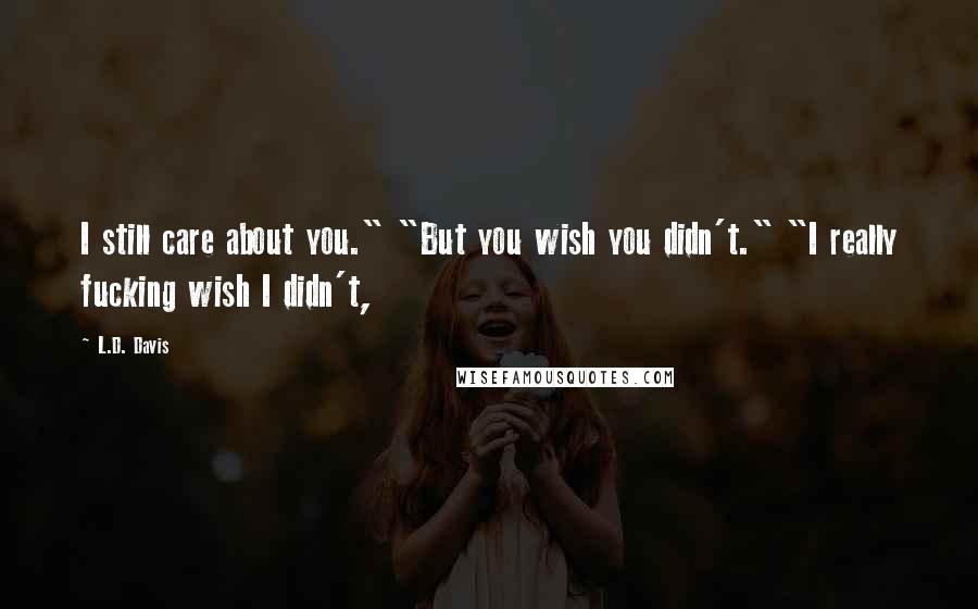 L.D. Davis Quotes: I still care about you." "But you wish you didn't." "I really fucking wish I didn't,