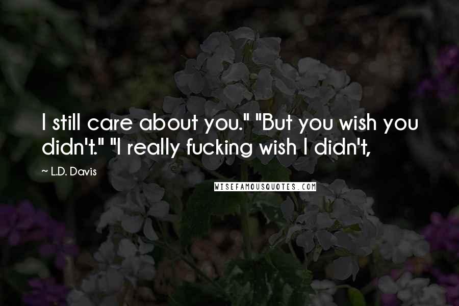 L.D. Davis Quotes: I still care about you." "But you wish you didn't." "I really fucking wish I didn't,