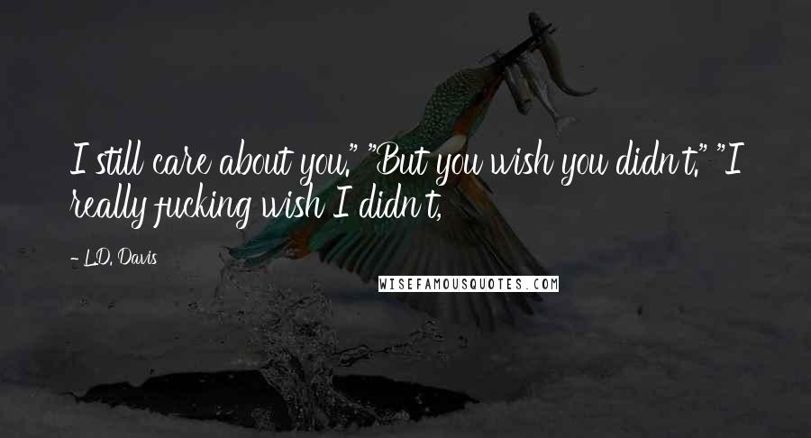 L.D. Davis Quotes: I still care about you." "But you wish you didn't." "I really fucking wish I didn't,