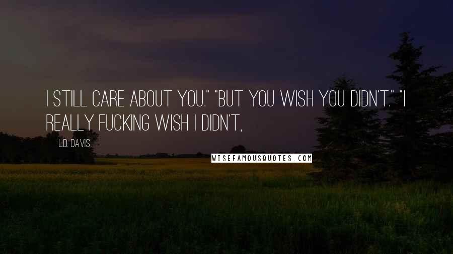 L.D. Davis Quotes: I still care about you." "But you wish you didn't." "I really fucking wish I didn't,