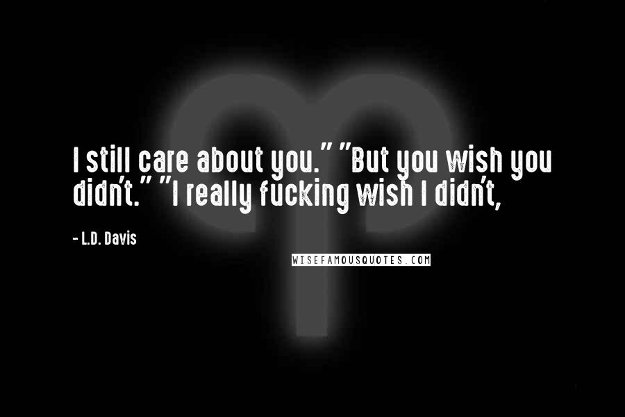 L.D. Davis Quotes: I still care about you." "But you wish you didn't." "I really fucking wish I didn't,