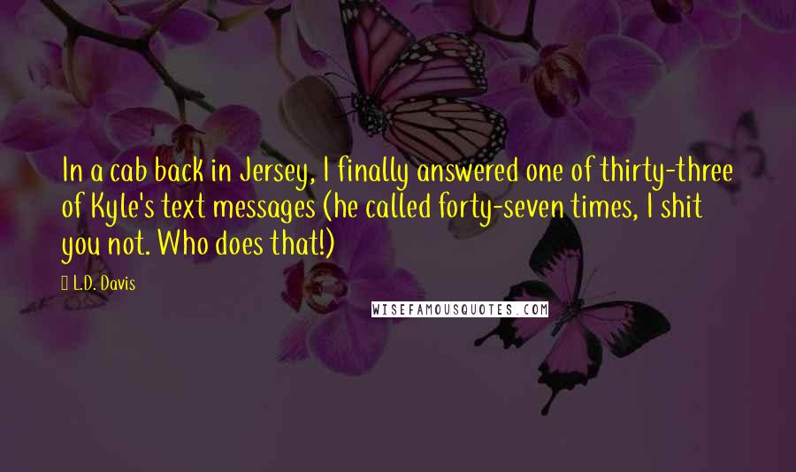 L.D. Davis Quotes: In a cab back in Jersey, I finally answered one of thirty-three of Kyle's text messages (he called forty-seven times, I shit you not. Who does that!)