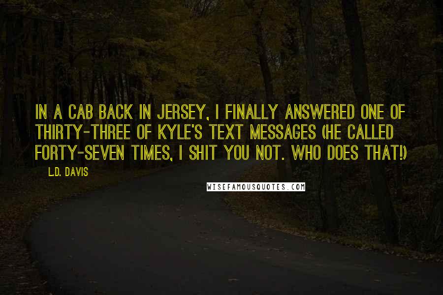 L.D. Davis Quotes: In a cab back in Jersey, I finally answered one of thirty-three of Kyle's text messages (he called forty-seven times, I shit you not. Who does that!)