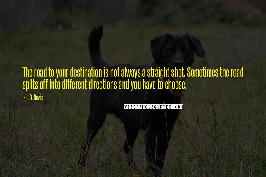 L.D. Davis Quotes: The road to your destination is not always a straight shot. Sometimes the road splits off into different directions and you have to choose.