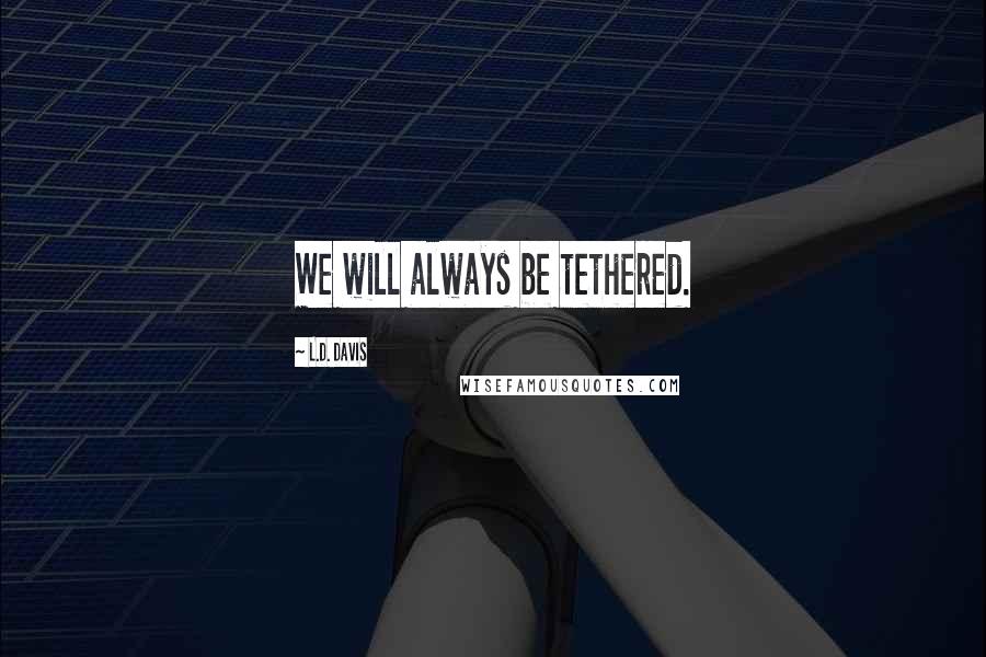 L.D. Davis Quotes: We will always be tethered.