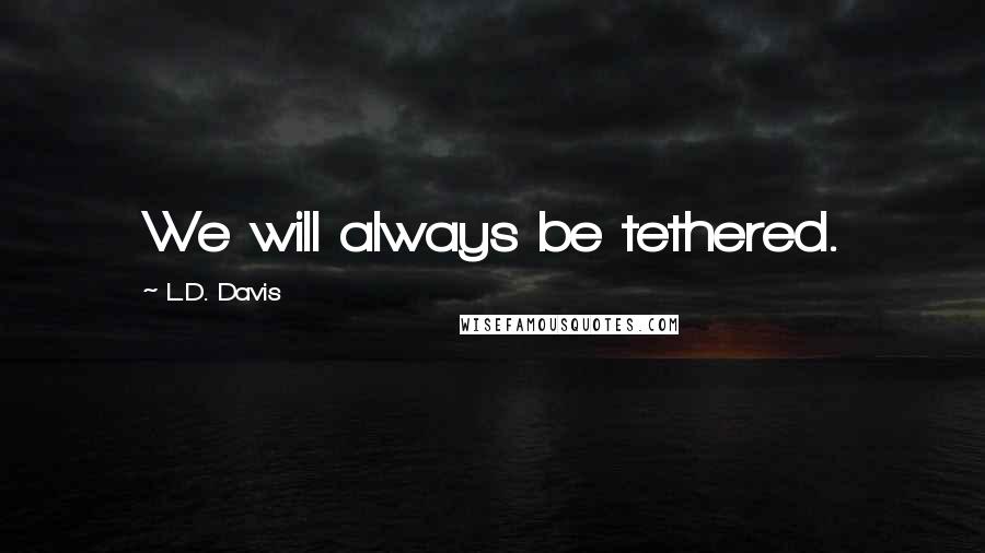 L.D. Davis Quotes: We will always be tethered.