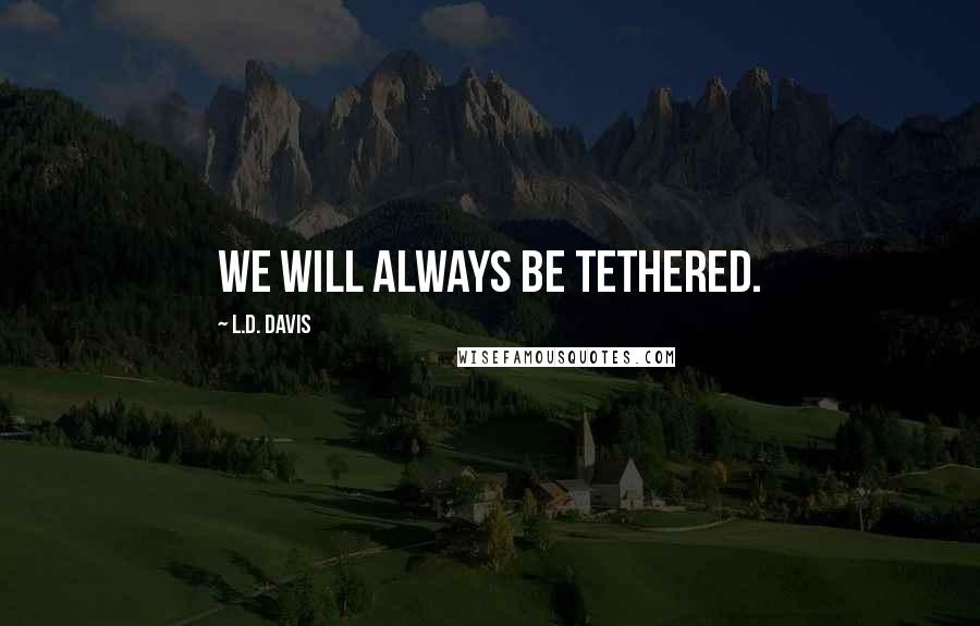 L.D. Davis Quotes: We will always be tethered.