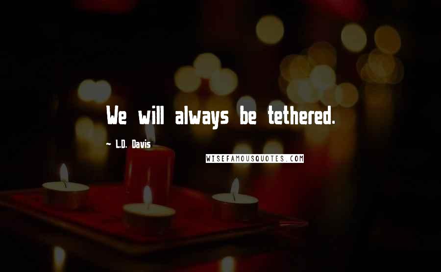 L.D. Davis Quotes: We will always be tethered.