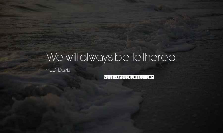 L.D. Davis Quotes: We will always be tethered.