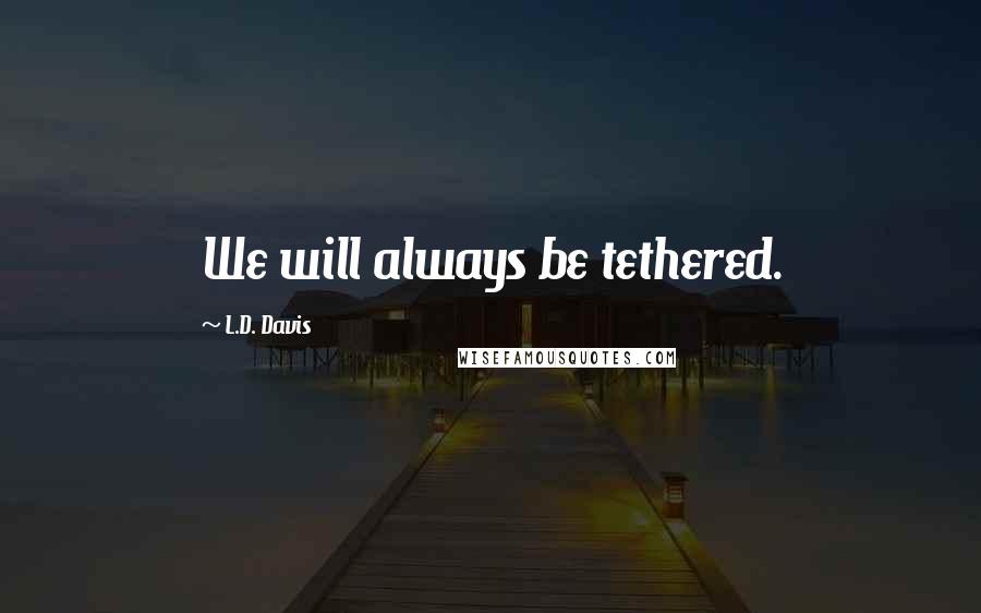 L.D. Davis Quotes: We will always be tethered.