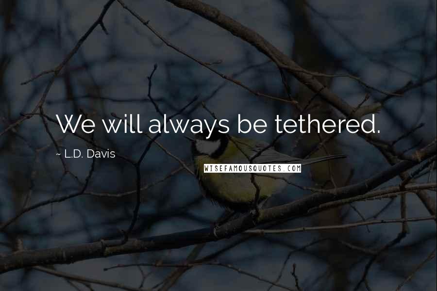 L.D. Davis Quotes: We will always be tethered.