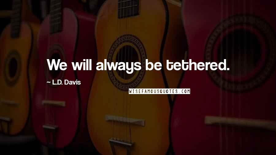 L.D. Davis Quotes: We will always be tethered.