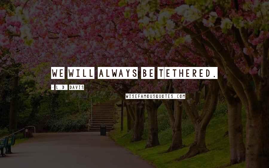 L.D. Davis Quotes: We will always be tethered.